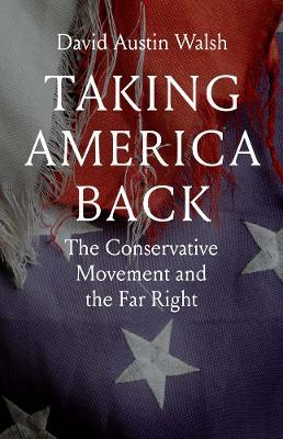 Taking America Back: The Conservative Movement and the Far Right - David Austin Walsh - cover