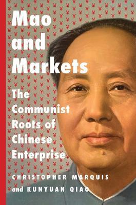 Mao and Markets: The Communist Roots of Chinese Enterprise - Christopher Marquis,Kunyuan Qiao - cover