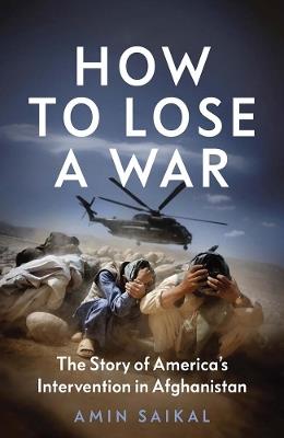 How to Lose a War: The Story of America’s Intervention in Afghanistan - Amin Saikal - cover