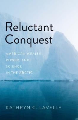 Reluctant Conquest: American Wealth, Power, and Science in the Arctic - Kathryn C. Lavelle - cover