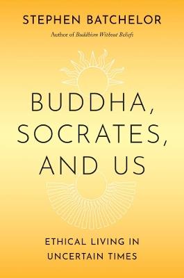 Buddha, Socrates, and Us: Ethical Living in Uncertain Times - Stephen Batchelor - cover