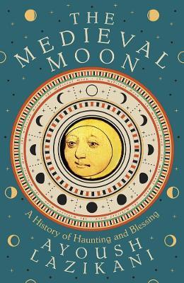 The Medieval Moon: A History of Haunting and Blessing - Ayoush Lazikani - cover