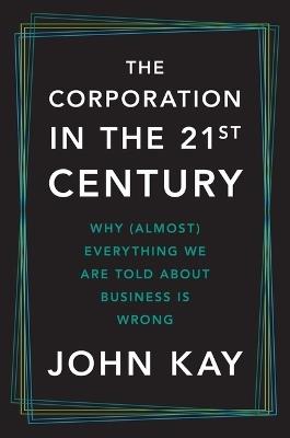 The Corporation in the Twenty-First Century: Why (Almost) Everything We Are Told about Business Is Wrong - John Kay - cover