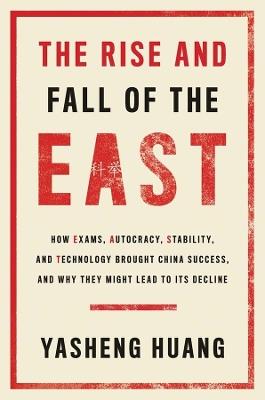 The Rise and Fall of the EAST: How Exams, Autocracy, Stability, and Technology Brought China Success, and Why They Might Lead to Its Decline - Yasheng Huang - cover