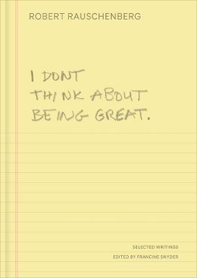 I Don't Think About Being Great: Selected Writings - Robert Rauschenberg - cover