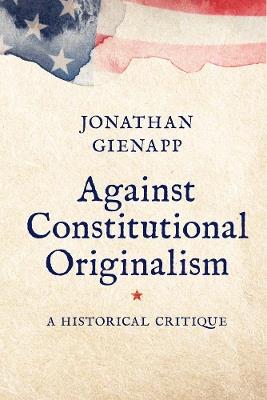 Against Constitutional Originalism: A Historical Critique - Jonathan Gienapp - cover