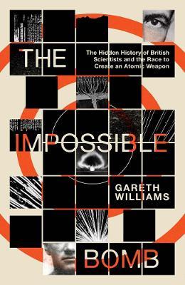 The Impossible Bomb: The Hidden History of British Scientists and the Race to Create an Atomic Weapon - Gareth Williams - cover