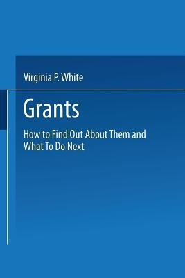 Grants: How to Find Out About Them and What To Do Next - Virginia P. White - cover