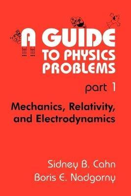 A Guide to Physics Problems: Part 1: Mechanics, Relativity, and Electrodynamics - Sidney B. Cahn,Boris E. Nadgorny - cover