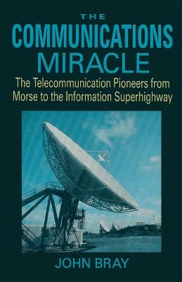 The Communications Miracle: The Telecommunication Pioneers from Morse to the Information Superhighway - John Bray - cover
