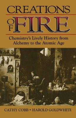 Creations of Fire: Chemistry’s Lively History from Alchemy to the Atomic Age - Cathy Cobb,Harold Goldwhite - cover