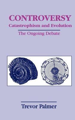 Controversy Catastrophism and Evolution: The Ongoing Debate - Trevor Palmer - cover