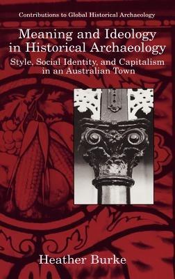 Meaning and Ideology in Historical Archaeology: Style, Social Identity, and Capitalism in an Australian Town - Heather Burke - cover