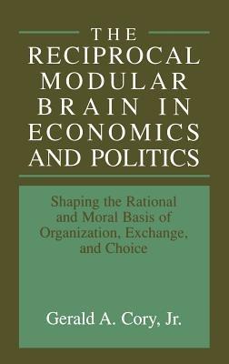 The Reciprocal Modular Brain in Economics and Politics: Shaping the Rational and Moral Basis of Organization, Exchange, and Choice - cover