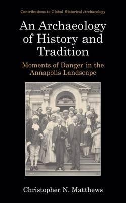 An Archaeology of History and Tradition: Moments of Danger in the Annapolis Landscape - Christopher N. Matthews - cover