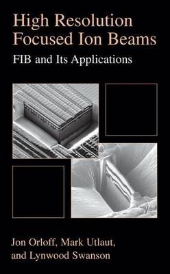 High Resolution Focused Ion Beams: FIB and its Applications: The Physics of Liquid Metal Ion Sources and Ion Optics and Their Application to Focused Ion Beam Technology - Jon Orloff,Lynwood Swanson,Mark Utlaut - cover