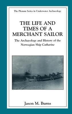 The Life and Times of a Merchant Sailor: The Archaeology and History of the Norwegian Ship Catharine - Jason M. Burns - cover