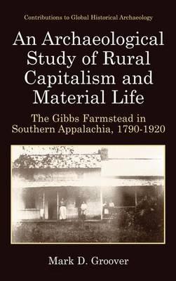 An Archaeological Study of Rural Capitalism and Material Life: The Gibbs Farmstead in Southern Appalachia, 1790-1920 - Mark D. Groover - cover