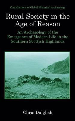 Rural Society in the Age of Reason: An Archaeology of the Emergence of Modern Life in the Southern Scottish Highlands - Chris J. Dalglish - cover