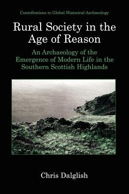Rural Society in the Age of Reason: An Archaeology of the Emergence of Modern Life in the Southern Scottish Highlands - Chris J. Dalglish - cover