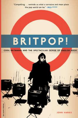 Britpop!: Cool Britannia And The Spectacular Demise Of English Rock - John Harris - cover