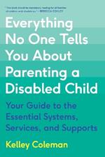 Everything No One Tells You About Parenting a Disabled Child: Your Guide to the Essential Systems, Services, and Supports