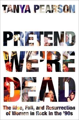 Pretend We're Dead: The Rise, Fall, and Resurrection of Women in Rock in the '90s - Tanya Pearson - cover