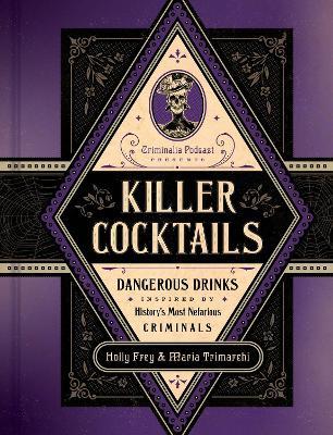 Killer Cocktails: Dangerous Drinks Inspired by History’s Most Nefarious Criminals - Holly Frey,Maria Trimarchi - cover