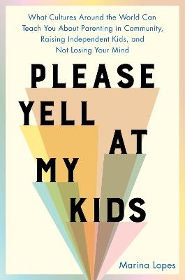Please Yell at My Kids: What Cultures Around the World Can Teach You About Parenting in Community, Raising Independent Kids, and Not Losing Your Mind - Marina Lopes - cover