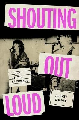 Shouting Out Loud: Lives of the Raincoats - Audrey Golden - cover