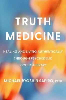 Truth Medicine: Healing and Living Authentically Through Psychedelic Psychotherapy - Michael Ryoshin Sapiro, PsyD - cover