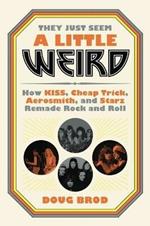 They Just Seem a Little Weird: How Kiss, Cheap Trick, Aerosmith, and Starz Remade Rock and Roll