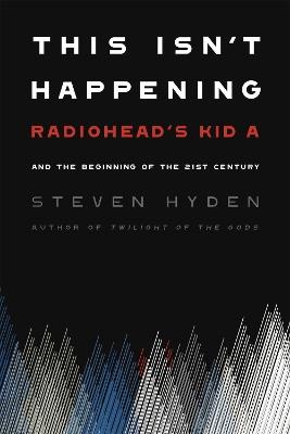 This Isn't Happening: Radiohead's 'Kid A' and the Beginning of the 21st Century - Steven Hyden - cover