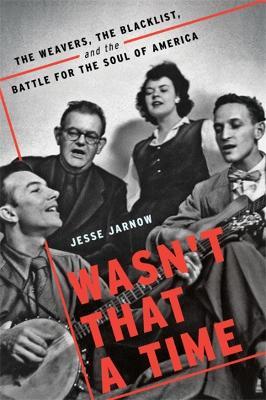 Wasn't That a Time: The Weavers, the Blacklist, and the Battle for the Soul of America - Jesse Jarnow - cover