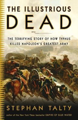 The Illustrious Dead: The Terrifying Story of How Typhus Killed Napoleon's Greatest Army - Stephan Talty - cover