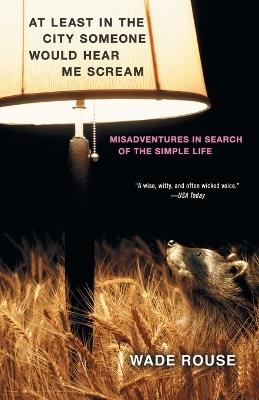 At Least in the City Someone Would Hear Me Scream: Misadventures in Search of the Simple Life - Wade Rouse - cover