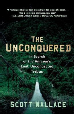 The Unconquered: In Search of the Amazon's Last Uncontacted Tribes - Scott Wallace - cover