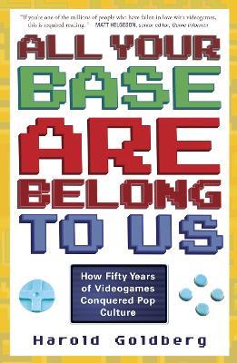 All Your Base Are Belong to Us: How Fifty Years of Videogames Conquered Pop Culture - Harold Goldberg - cover
