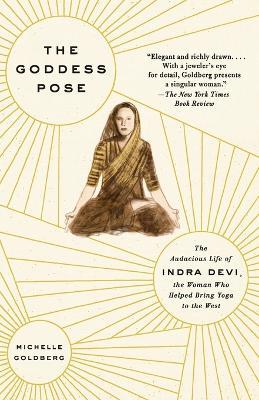The Goddess Pose: The Audacious Life of Indra Devi, the Woman Who Helped Bring Yoga to the West - Michelle Goldberg - cover