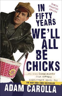 In Fifty Years We'll All Be Chicks: . . . And Other Complaints from an Angry Middle-Aged White Guy - Adam Carolla - cover