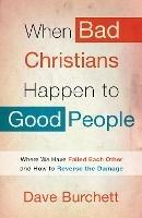 When Bad Christians Happen to Good People: Where We Have Failed Each Other and How to Reverse the Damage