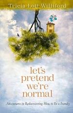 Let's Pretend we're Normal: Adventures in Rediscovering How to be a Family