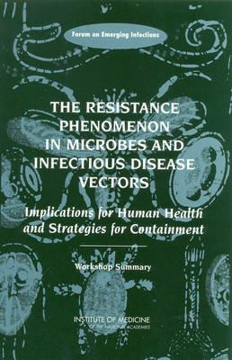 The Resistance Phenomenon in Microbes and Infectious Disease Vectors: Implications for Human Health and Strategies for Containment: Workshop Summary - Institute of Medicine,Board on Global Health,Forum on Emerging Infections - cover