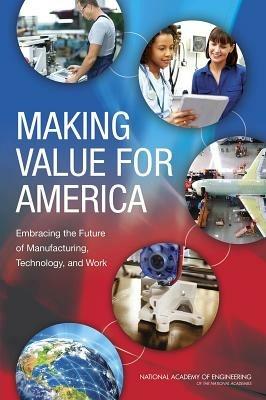 Making Value for America: Embracing the Future of Manufacturing, Technology, and Work - National Academy of Engineering,Committee on Foundational Best Practices for Making Value for America - cover