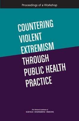 Countering Violent Extremism Through Public Health Practice: Proceedings of a Workshop - National Academies of Sciences, Engineering, and Medicine,Health and Medicine Division,Board on Health Sciences Policy - cover