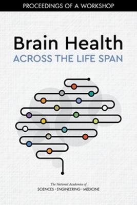 Brain Health Across the Life Span: Proceedings of a Workshop - National Academies of Sciences, Engineering, and Medicine,Health and Medicine Division,Board on Population Health and Public Health Practice - cover