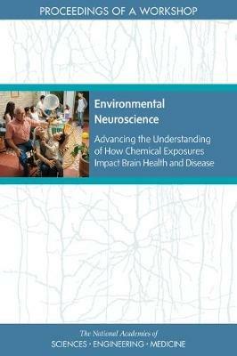 Environmental Neuroscience: Advancing the Understanding of How Chemical Exposures Impact Brain Health and Disease: Proceedings of a Workshop - National Academies of Sciences, Engineering, and Medicine,Division on Earth and Life Studies,Health and Medicine Division - cover
