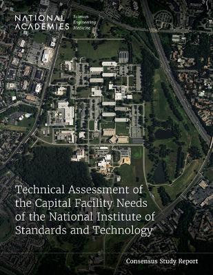 Technical Assessment of the Capital Facility Needs of the National Institute of Standards and Technology - National Academies of Sciences, Engineering, and Medicine,Division on Engineering and Physical Sciences,Board on Infrastructure and the Constructed Environment - cover