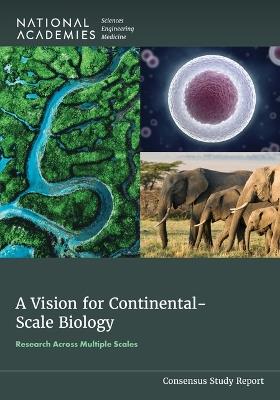 A Vision for Continental-Scale Biology: Research Across Multiple Scales - National Academies of Sciences, Engineering, and Medicine,Division on Earth and Life Studies,Board on Life Sciences - cover