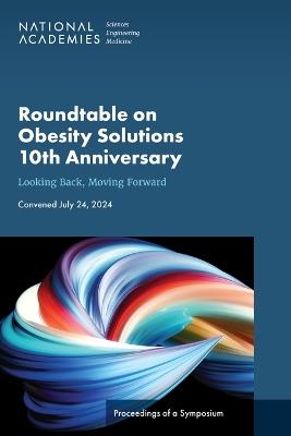 Roundtable on Obesity Solutions 10th Anniversary: Looking Back, Moving Forward: Proceedings of a Symposium - National Academies of Sciences, Engineering, and Medicine,Health and Medicine Division,Food and Nutrition Board - cover